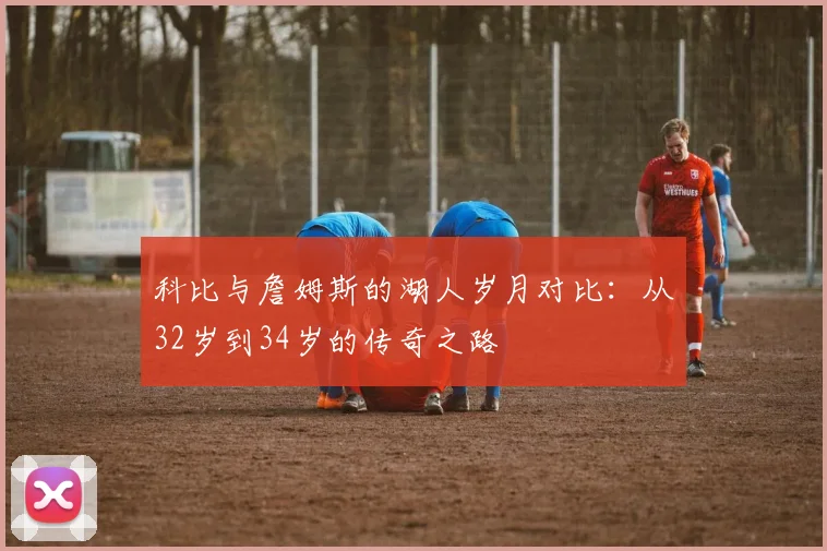 科比与詹姆斯的湖人岁月对比：从32岁到34岁的传奇之路