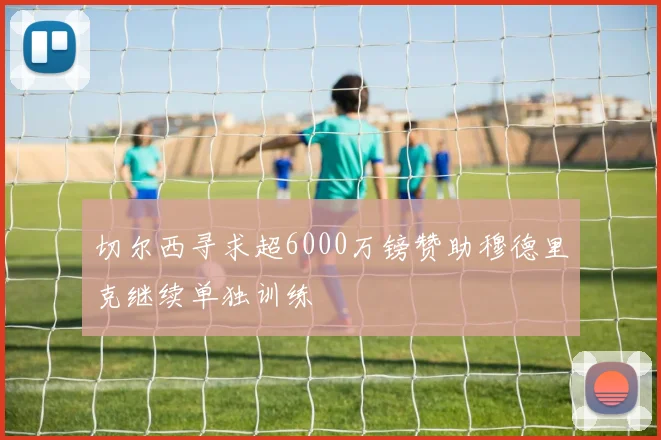 切尔西寻求超6000万镑赞助穆德里克继续单独训练