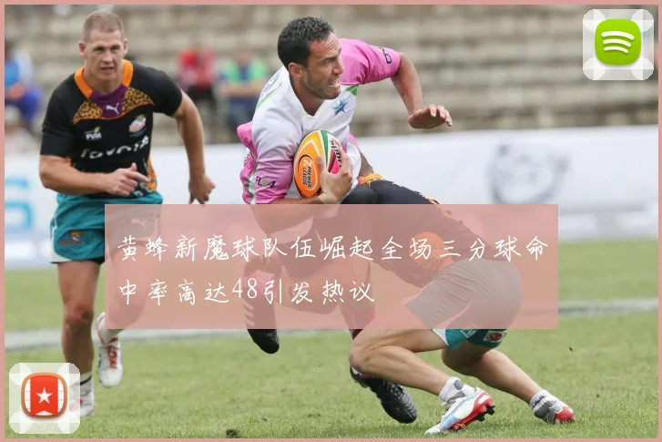 黄蜂新魔球队伍崛起全场三分球命中率高达48引发热议