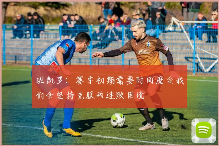 班凯罗：赛季初期需要时间磨合我们会坚持克服两连败困境
