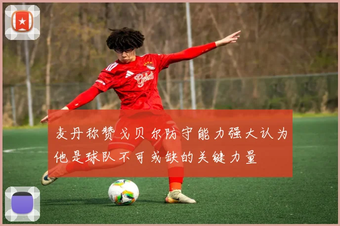 麦丹称赞戈贝尔防守能力强大认为他是球队不可或缺的关键力量